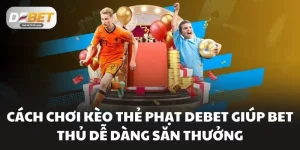 Cách Chơi Kèo Thẻ Phạt DEBET Giúp Bet Thủ Dễ Dàng Săn Thưởng