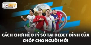 Cách Chơi Kèo Tỷ Số Tại DEBET Đỉnh Của Chóp Cho Người Mới