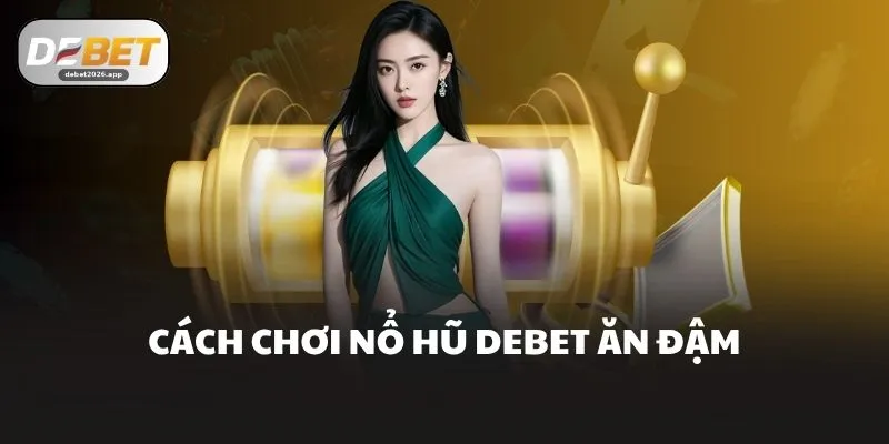 Cách chơi nổ hũ DEBET ăn đậm