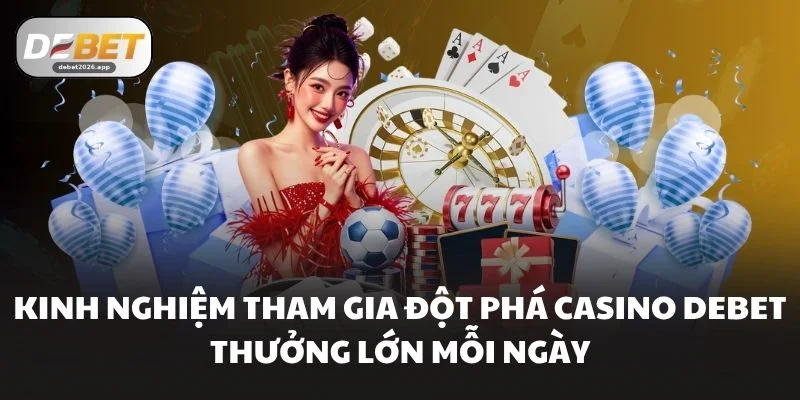 Kinh nghiệm tham gia Đột phá casino DEBET thưởng lớn mỗi ngày